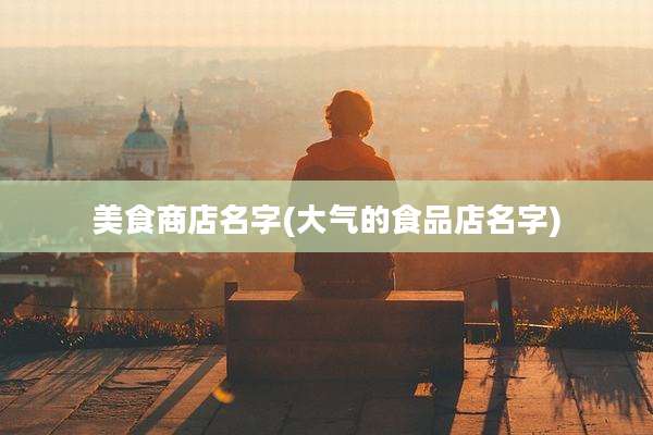 美食商店名字(大气的食品店名字)