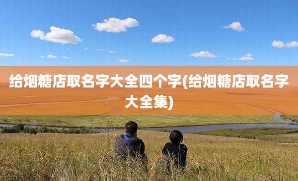 给烟糖店取名字大全四个字(给烟糖店取名字大全集)