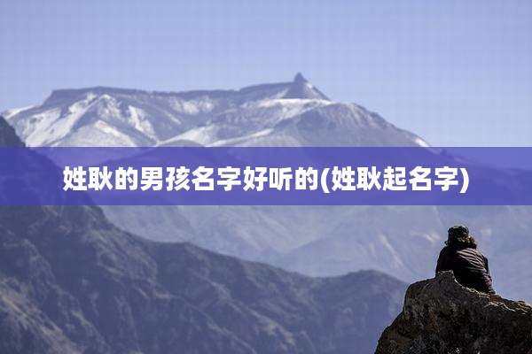 姓耿的男孩名字好听的(姓耿起名字)