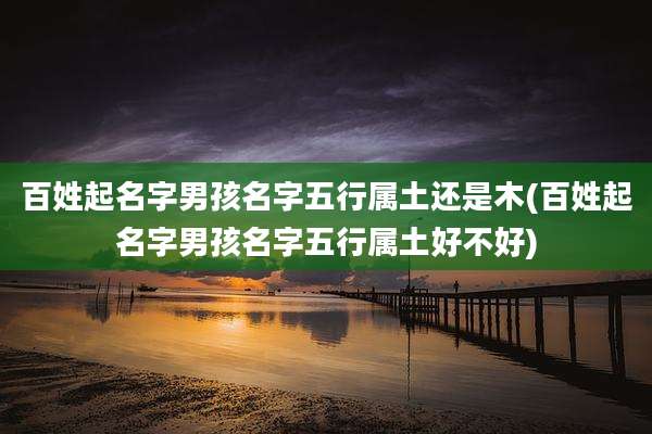 百姓起名字男孩名字五行属土还是木(百姓起名字男孩名字五行属土好不好)