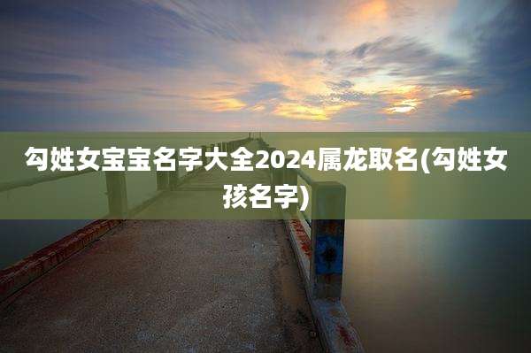 勾姓女宝宝名字大全2024属龙取名(勾姓女孩名字)