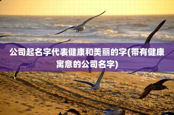 公司起名字代表健康和美丽的字(带有健康寓意的公司名字)