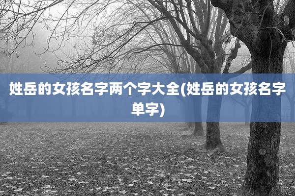 姓岳的女孩名字两个字大全(姓岳的女孩名字单字)