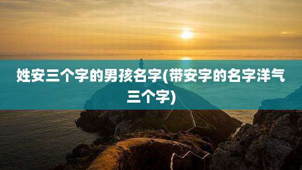 姓安三个字的男孩名字(带安字的名字洋气三个字)
