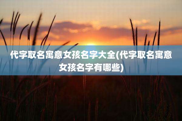 代字取名寓意女孩名字大全(代字取名寓意女孩名字有哪些)