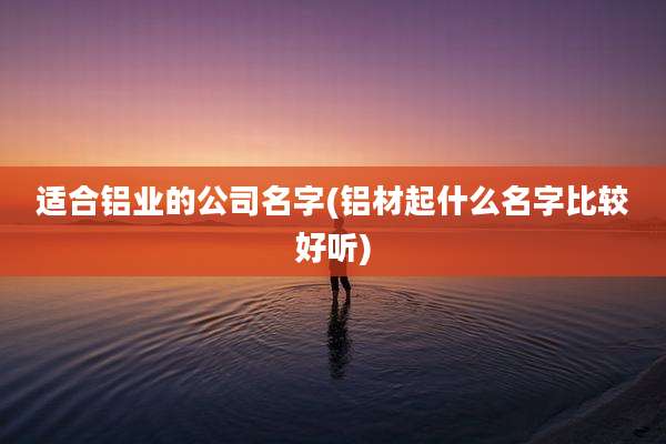 适合铝业的公司名字(铝材起什么名字比较好听)