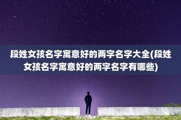 段姓女孩名字寓意好的两字名字大全(段姓女孩名字寓意好的两字名字有哪些)