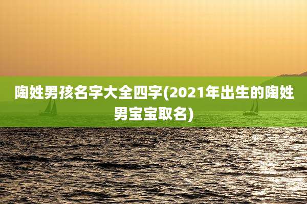 陶姓男孩名字大全四字(2021年出生的陶姓男宝宝取名)