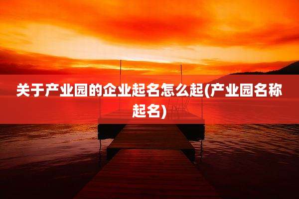 关于产业园的企业起名怎么起(产业园名称起名)
