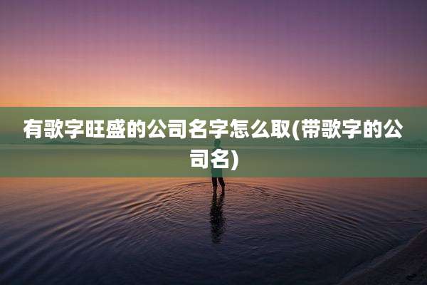 有歌字旺盛的公司名字怎么取(带歌字的公司名)