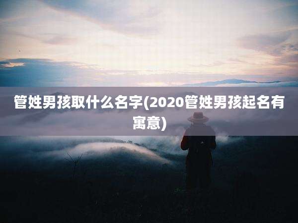 管姓男孩取什么名字(2020管姓男孩起名有寓意)