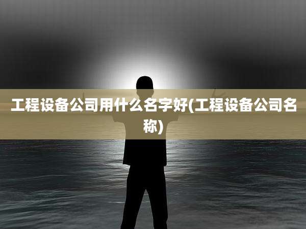 工程设备公司用什么名字好(工程设备公司名称)
