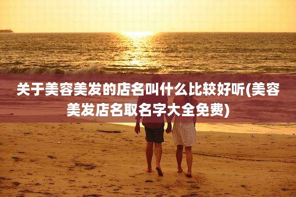 关于美容美发的店名叫什么比较好听(美容美发店名取名字大全免费)