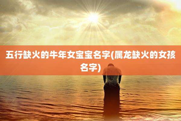 五行缺火的牛年女宝宝名字(属龙缺火的女孩名字)