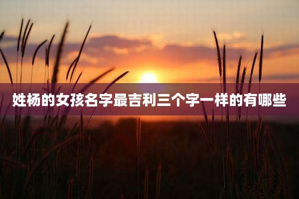 姓杨的女孩名字最吉利三个字一样的有哪些