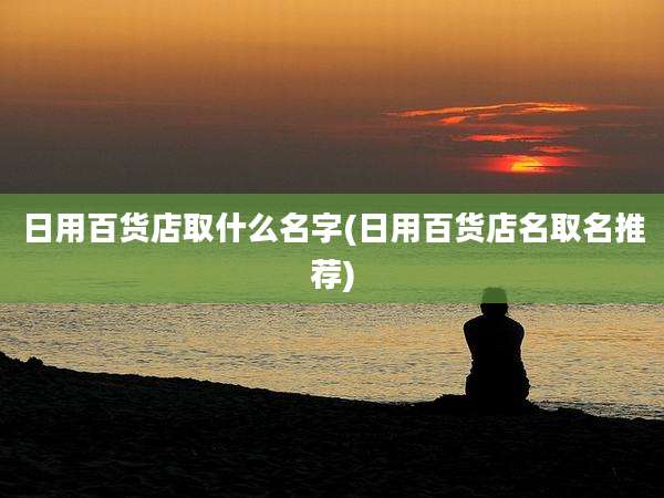 日用百货店取什么名字(日用百货店名取名推荐)