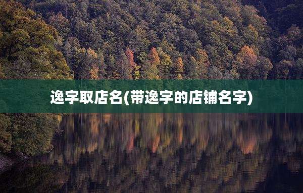 逸字取店名(带逸字的店铺名字)