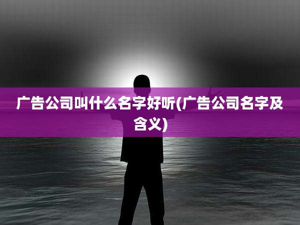 广告公司叫什么名字好听(广告公司名字及含义)