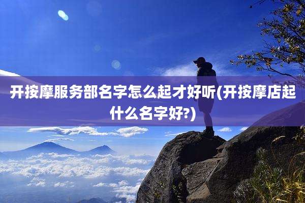 开按摩服务部名字怎么起才好听(开按摩店起什么名字好?)