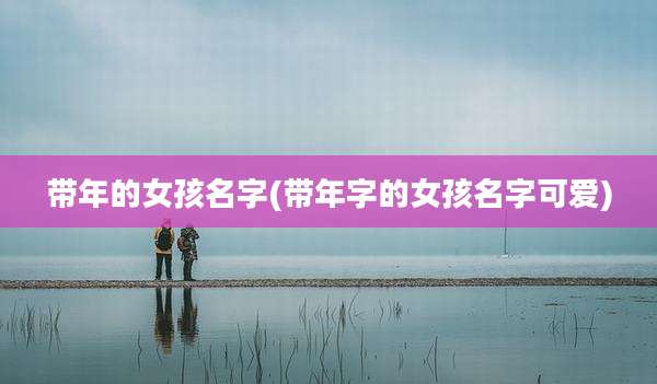 带年的女孩名字(带年字的女孩名字可爱)