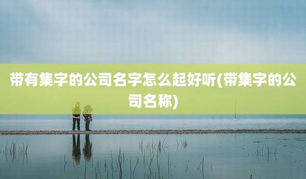 带有集字的公司名字怎么起好听(带集字的公司名称)