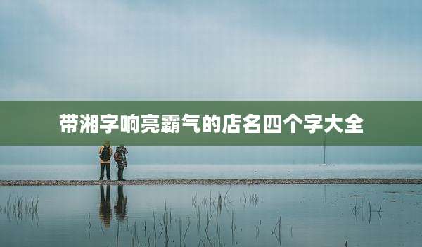带湘字响亮霸气的店名四个字大全