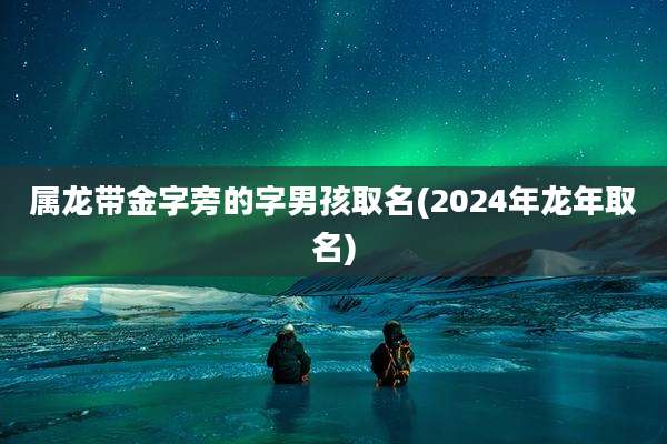 属龙带金字旁的字男孩取名(2024年龙年取名)