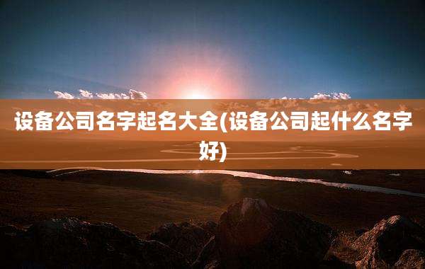 设备公司名字起名大全(设备公司起什么名字好)