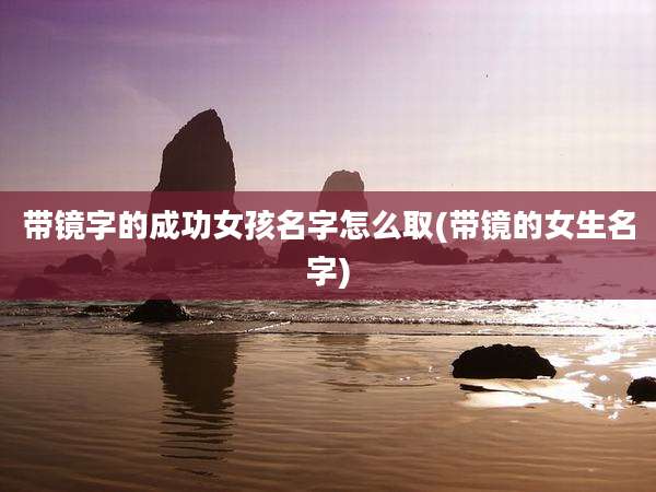 带镜字的成功女孩名字怎么取(带镜的女生名字)