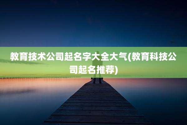 教育技术公司起名字大全大气(教育科技公司起名推荐)