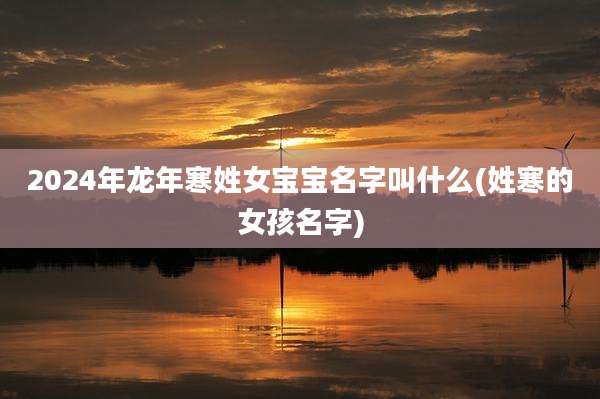 2024年龙年寒姓女宝宝名字叫什么(姓寒的女孩名字)