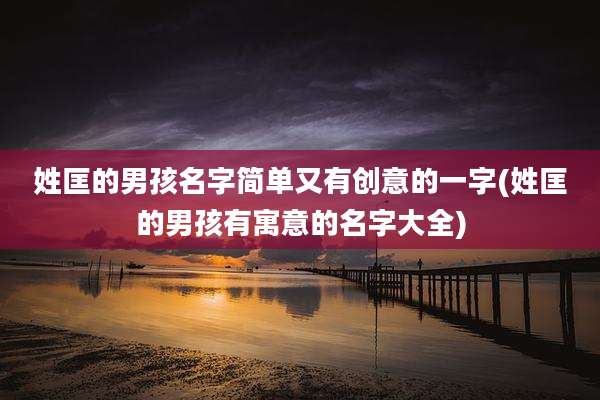 姓匡的男孩名字简单又有创意的一字(姓匡的男孩有寓意的名字大全)