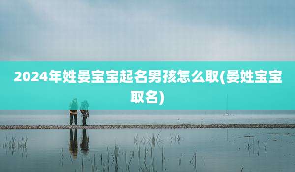 2024年姓晏宝宝起名男孩怎么取(晏姓宝宝取名)
