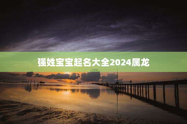 强姓宝宝起名大全2024属龙