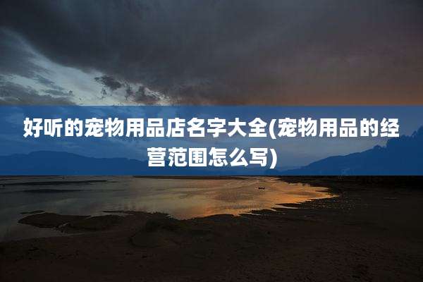 好听的宠物用品店名字大全(宠物用品的经营范围怎么写)