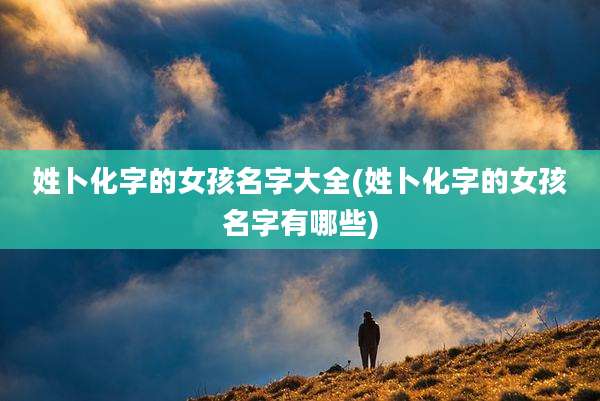 姓卜化字的女孩名字大全(姓卜化字的女孩名字有哪些)