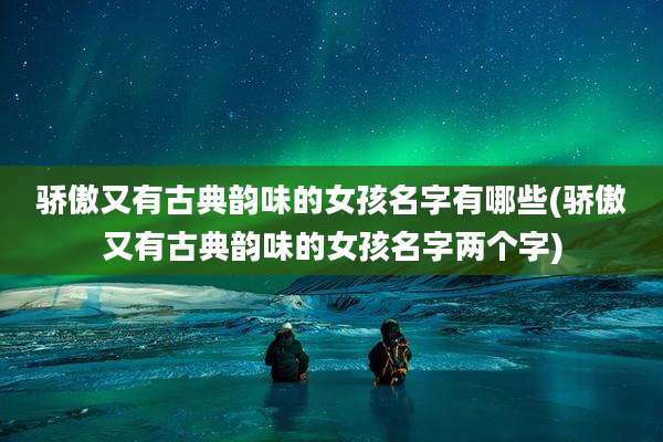 骄傲又有古典韵味的女孩名字有哪些(骄傲又有古典韵味的女孩名字两个字)