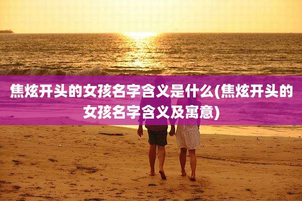 焦炫开头的女孩名字含义是什么(焦炫开头的女孩名字含义及寓意)