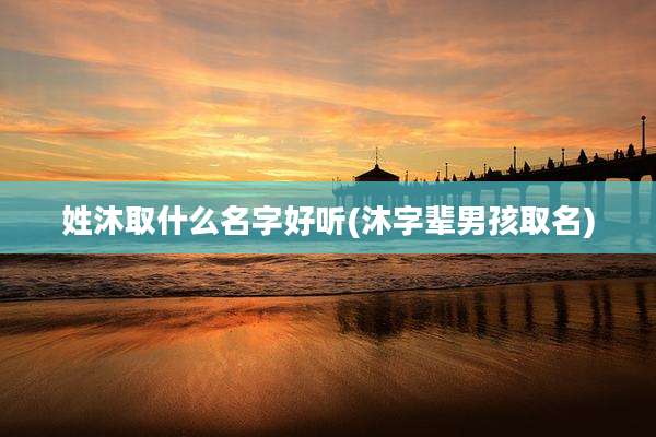 姓沐取什么名字好听(沐字辈男孩取名)