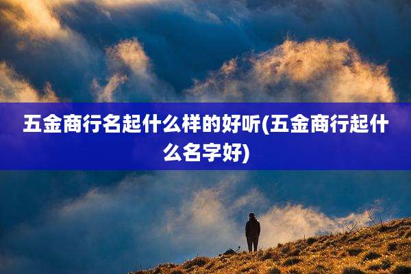 五金商行名起什么样的好听(五金商行起什么名字好)
