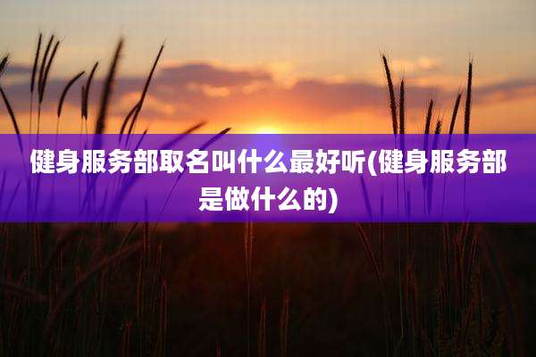 健身服务部取名叫什么最好听(健身服务部是做什么的)