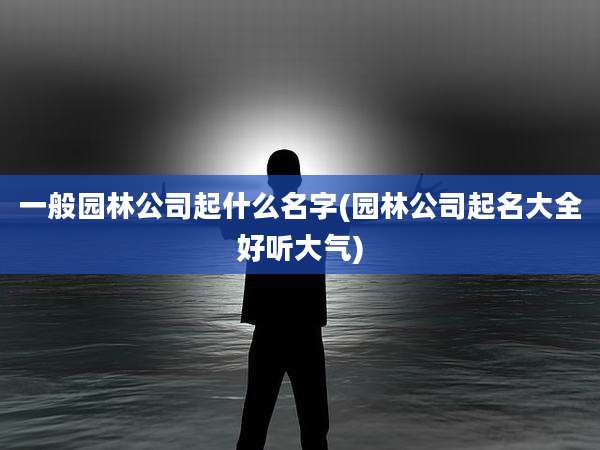 一般园林公司起什么名字(园林公司起名大全好听大气)