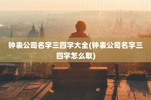 钟表公司名字三四字大全(钟表公司名字三四字怎么取)