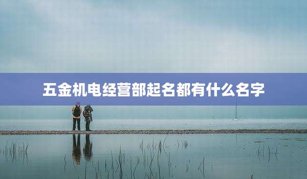 五金机电经营部起名都有什么名字