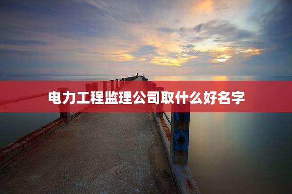 电力工程监理公司取什么好名字