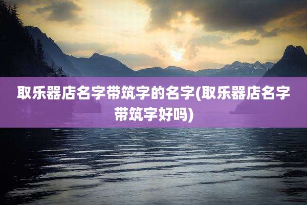 取乐器店名字带筑字的名字(取乐器店名字带筑字好吗)