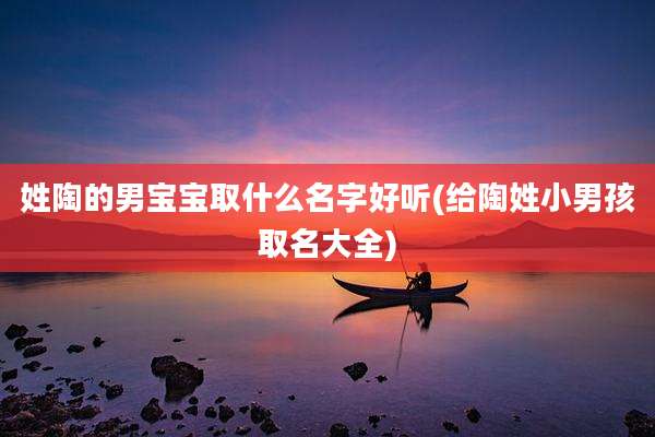 姓陶的男宝宝取什么名字好听(给陶姓小男孩取名大全)