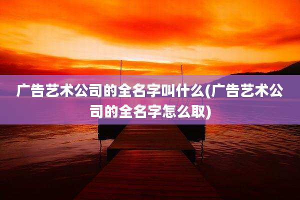 广告艺术公司的全名字叫什么(广告艺术公司的全名字怎么取)