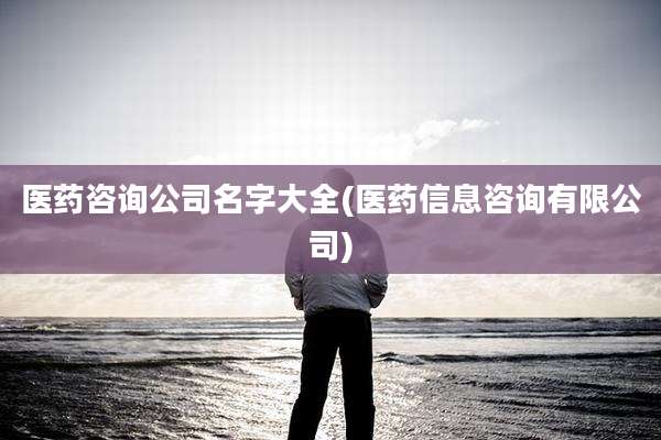 医药咨询公司名字大全(医药信息咨询有限公司)