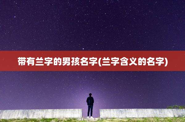 带有兰字的男孩名字(兰字含义的名字)